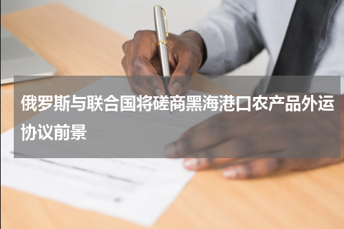 俄罗斯与联合国将磋商黑海港口农产品外运协议前景