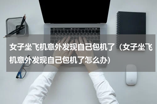 女子坐飞机意外发现自己包机了(女子坐飞机意外发现自己包机了怎么办)