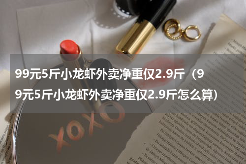 99元5斤小龙虾外卖净重仅2.9斤(99元5斤小龙虾外卖净重仅2.9斤怎么算)