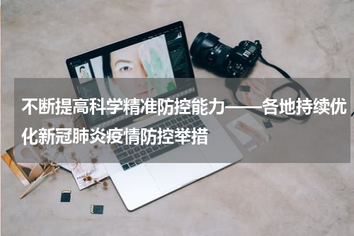 不断提高科学精准防控能力——各地持续优化新冠肺炎疫情防控举措