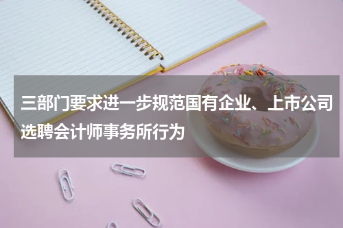 三部门要求进一步规范国有企业、上市公司选聘会计师事务所行为