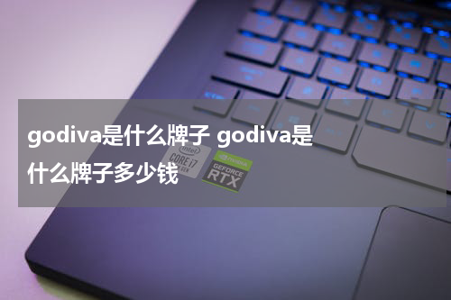 godiva是什么牌子 godiva是什么牌子多少钱