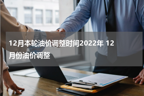 12月本轮油价调整时间2022年 12月份油价调整