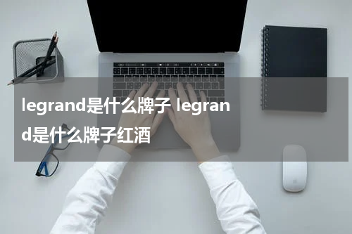 legrand是什么牌子 legrand是什么牌子红酒
