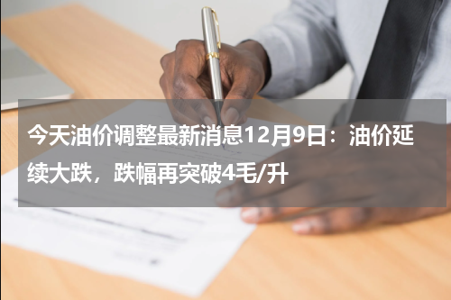 今天油价调整最新消息12月9日:油价延续大跌,跌幅再突破4毛/升