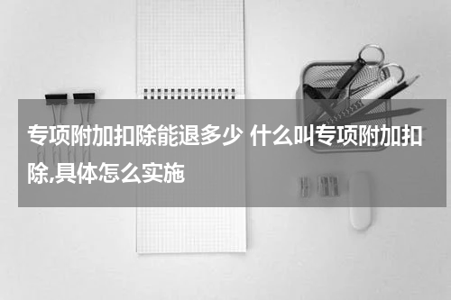 专项附加扣除能退多少 什么叫专项附加扣除,具体怎么实施