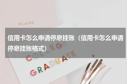 信用卡怎么申请停息挂账（信用卡怎么申请停息挂账格式）