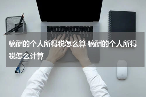 稿酬的个人所得税怎么算 稿酬的个人所得税怎么计算