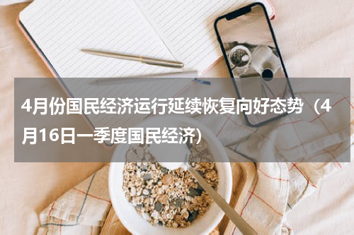 4月份国民经济运行延续恢复向好态势（4月16日一季度国民经济）