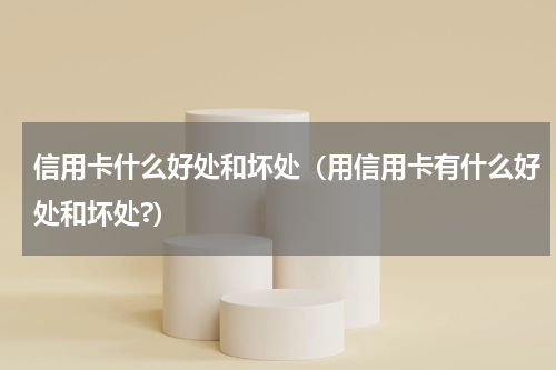 信用卡什么好处和坏处（用信用卡有什么好处和坏处?）