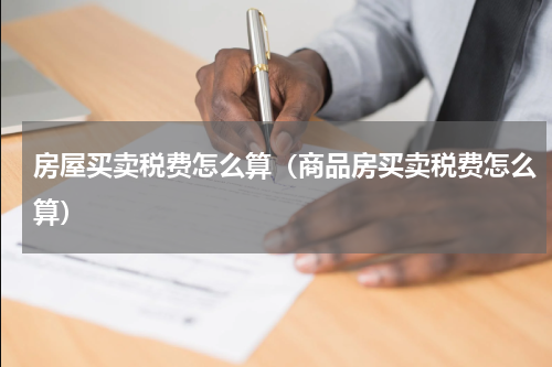 房屋买卖税费怎么算（商品房买卖税费怎么算）