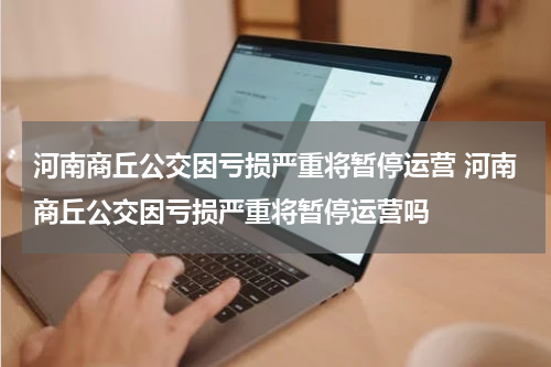 河南商丘公交因亏损严重将暂停运营 河南商丘公交因亏损严重将暂停运营吗