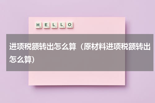进项税额转出怎么算（原材料进项税额转出怎么算）