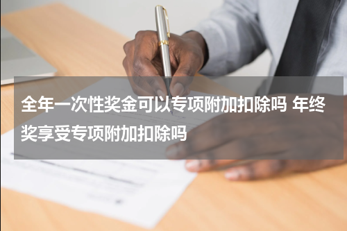 全年一次性奖金可以专项附加扣除吗 年终奖享受专项附加扣除吗