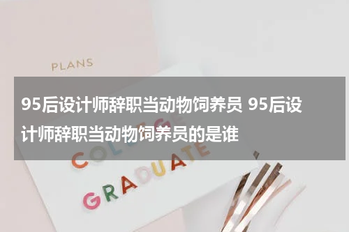 95后设计师辞职当动物饲养员 95后设计师辞职当动物饲养员的是谁