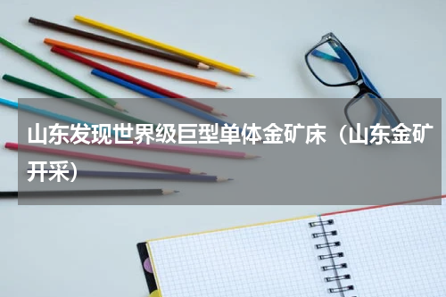 山东发现世界级巨型单体金矿床（山东金矿开采）