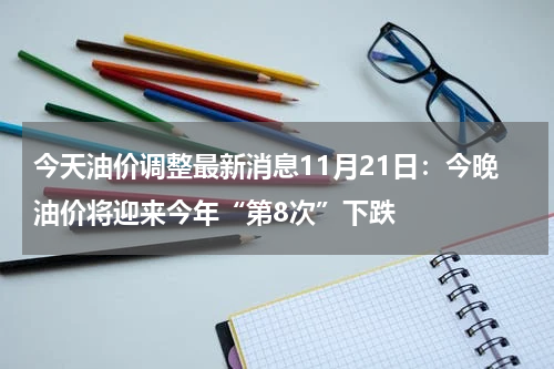 今天油价调整最新消息11月21日：今晚油价将迎来今年“第8次”下跌