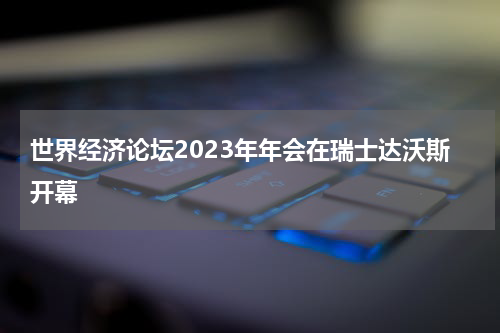 世界经济论坛2023年年会在瑞士达沃斯开幕