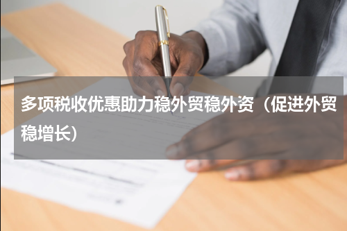 多项税收优惠助力稳外贸稳外资（促进外贸稳增长）