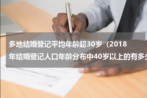 多地结婚登记平均年龄超30岁（2018年结婚登记人口年龄分布中40岁以上的有多少人）