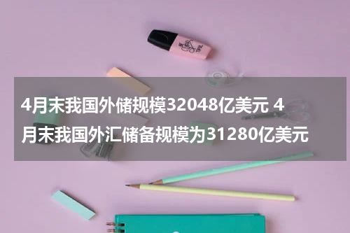 4月末我国外储规模32048亿美元 4月末我国外汇储备规模为31280亿美元
