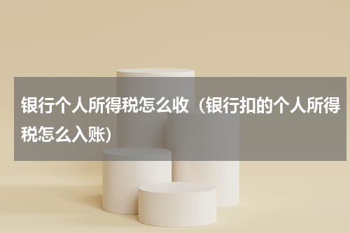 银行个人所得税怎么收（银行扣的个人所得税怎么入账）