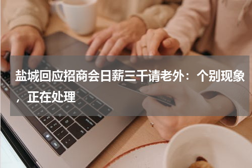 盐城回应招商会日薪三千请老外：个别现象，正在处理