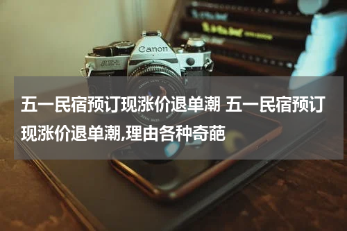 五一民宿预订现涨价退单潮 五一民宿预订现涨价退单潮,理由各种奇葩