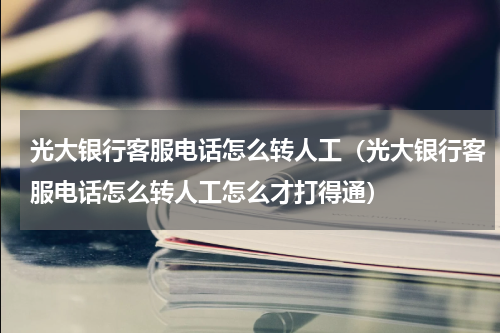 光大银行客服电话怎么转人工(光大银行客服电话怎么转人工怎么才打得通)