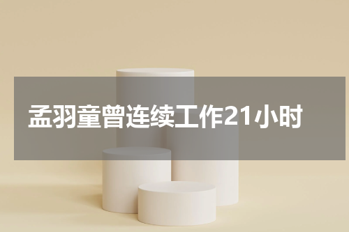 孟羽童曾连续工作21小时