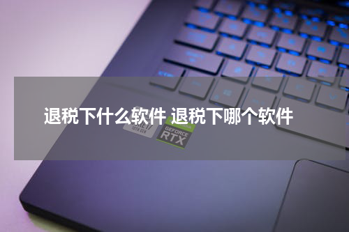 退税下什么软件 退税下哪个软件