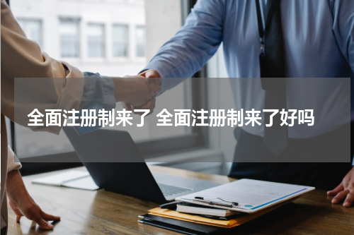 全面注册制来了 全面注册制来了好吗
