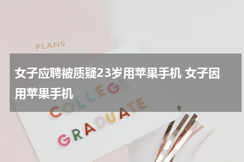 女子应聘被质疑23岁用苹果手机 女子因用苹果手机
