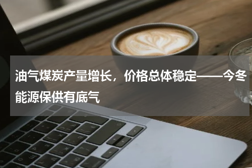 油气煤炭产量增长，价格总体稳定——今冬能源保供有底气