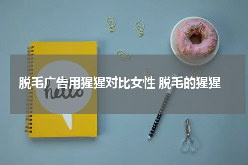 脱毛广告用猩猩对比女性 脱毛的猩猩