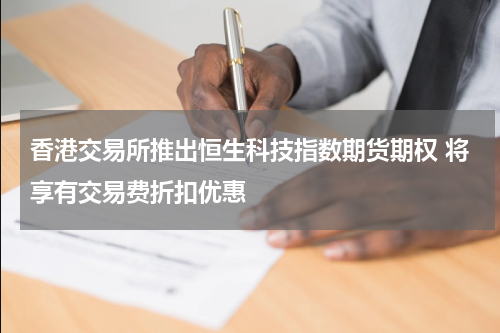 香港交易所推出恒生科技指数期货期权 将享有交易费折扣优惠