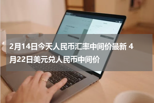 2月14日今天人民币汇率中间价最新 4月22日美元兑人民币中间价