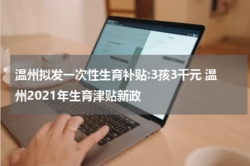 温州拟发一次性生育补贴:3孩3千元 温州2021年生育津贴新政