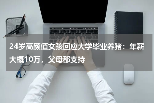 24岁高颜值女孩回应大学毕业养猪:年薪大概10万,父母都支持