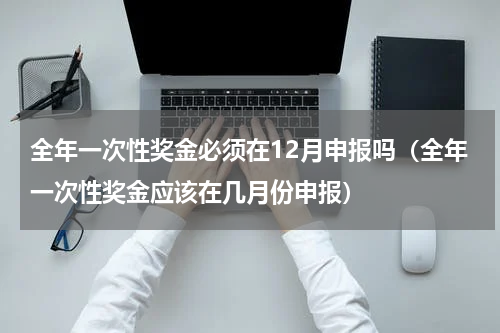 全年一次性奖金必须在12月申报吗（全年一次性奖金应该在几月份申报）
