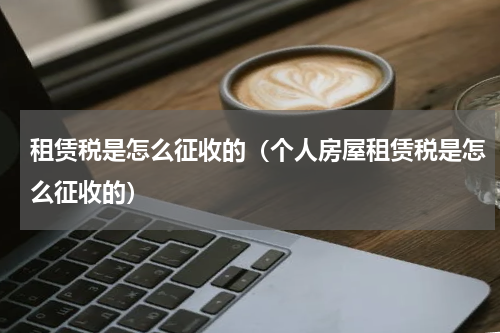 租赁税是怎么征收的(个人房屋租赁税是怎么征收的)