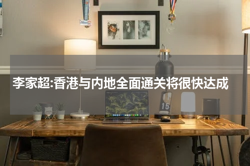 李家超:香港与内地全面通关将很快达成