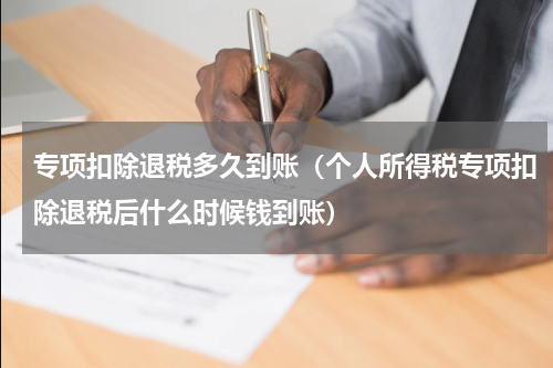 专项扣除退税多久到账(个人所得税专项扣除退税后什么时候钱到账)