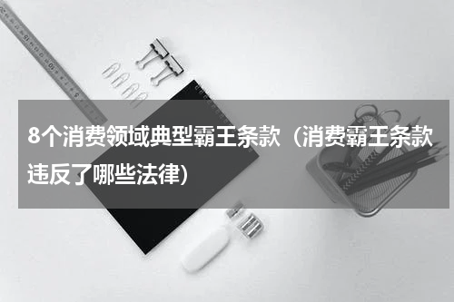 8个消费领域典型霸王条款(消费霸王条款违反了哪些法律)