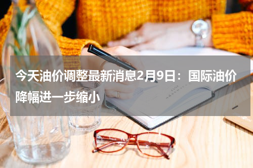 今天油价调整最新消息2月9日:国际油价降幅进一步缩小
