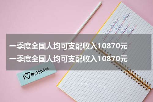一季度全国人均可支配收入10870元 一季度全国人均可支配收入10870元