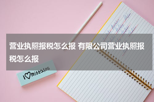 营业执照报税怎么报 有限公司营业执照报税怎么报