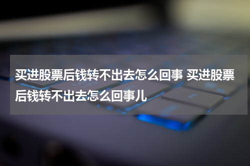 买进股票后钱转不出去怎么回事 买进股票后钱转不出去怎么回事儿