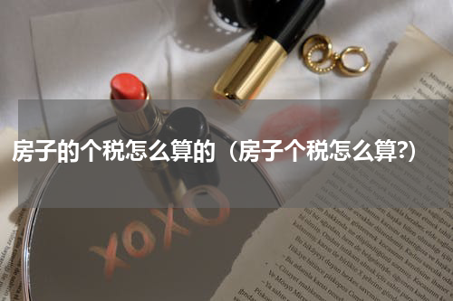 房子的个税怎么算的（房子个税怎么算?）