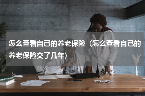 怎么查看自己的养老保险(怎么查看自己的养老保险交了几年)